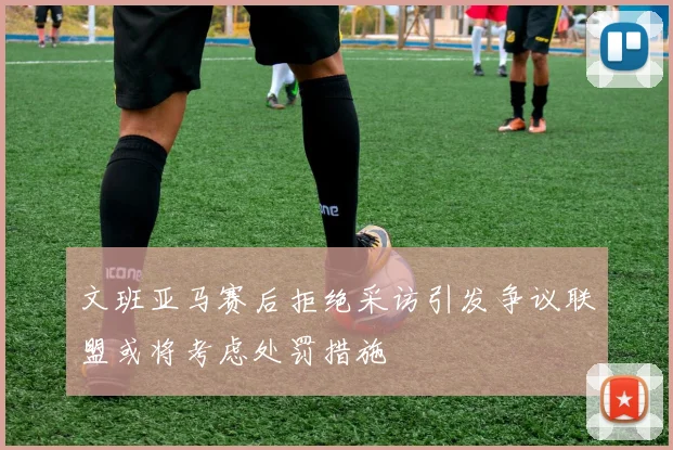 文班亚马赛后拒绝采访引发争议联盟或将考虑处罚措施