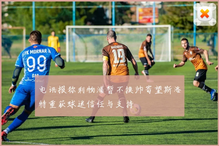 电讯报称利物浦暂不换帅寄望斯洛特重获球迷信任与支持