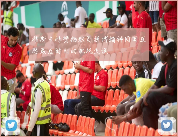 穆斯卡特赞扬球员拼搏精神同时反思最后时刻的犯规失误