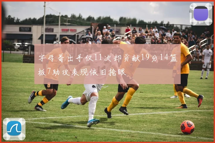 字母哥出手仅11次却贡献19分14篮板7助攻表现依旧抢眼
