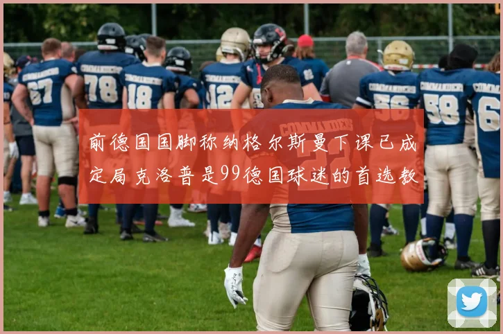 前德国国脚称纳格尔斯曼下课已成定局克洛普是99德国球迷的首选教练