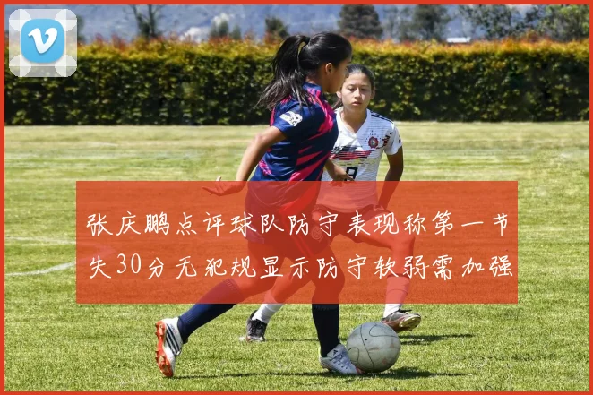 张庆鹏点评球队防守表现称第一节失30分无犯规显示防守软弱需加强