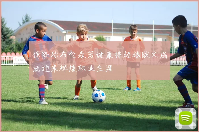德隆称布伦森若健康将超越欧文成就迎来辉煌职业生涯