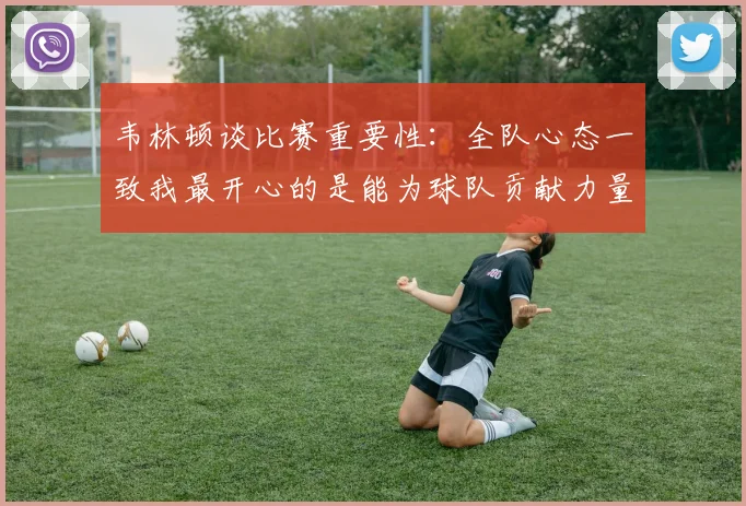 韦林顿谈比赛重要性：全队心态一致我最开心的是能为球队贡献力量