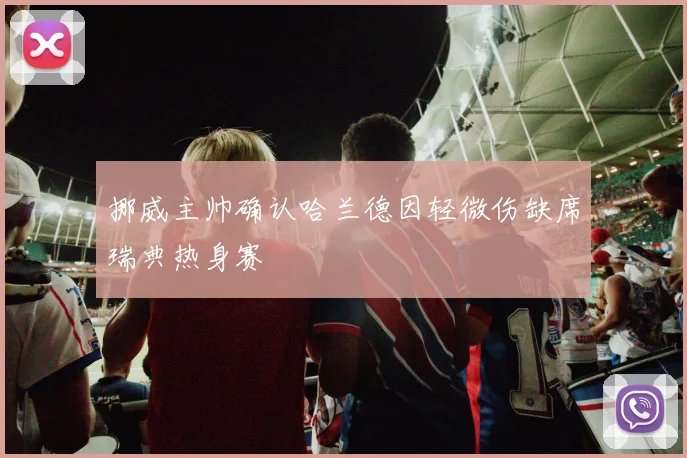 挪威主帅确认哈兰德因轻微伤缺席瑞典热身赛