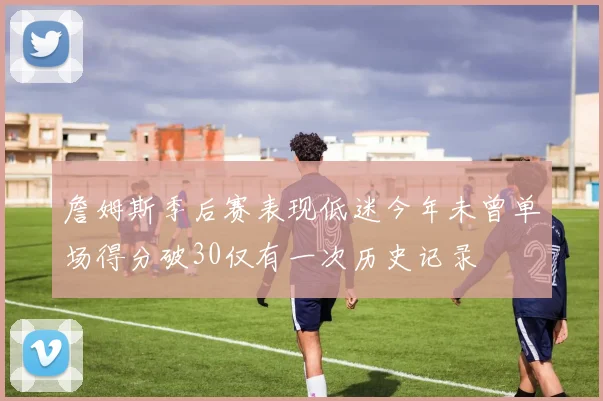 詹姆斯季后赛表现低迷今年未曾单场得分破30仅有一次历史记录