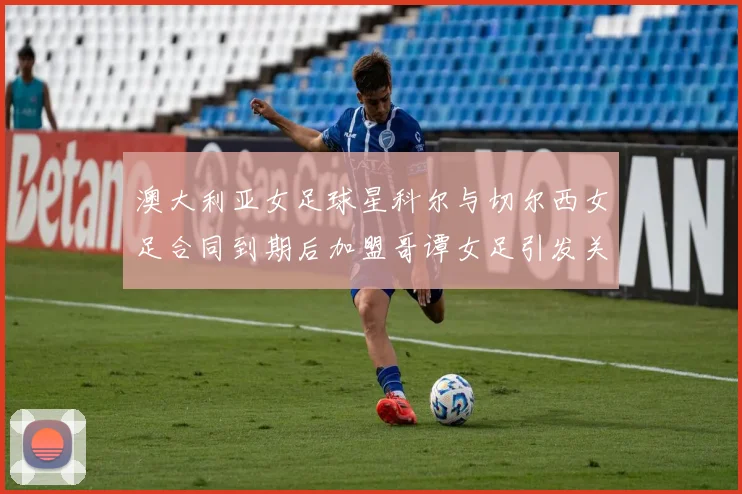 澳大利亚女足球星科尔与切尔西女足合同到期后加盟哥谭女足引发关注