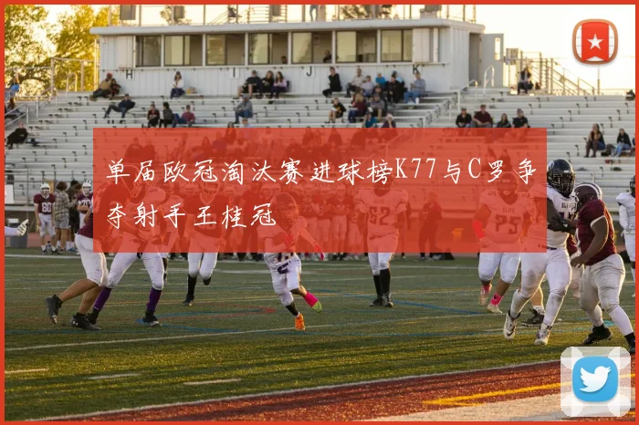 单届欧冠淘汰赛进球榜K77与C罗争夺射手王桂冠