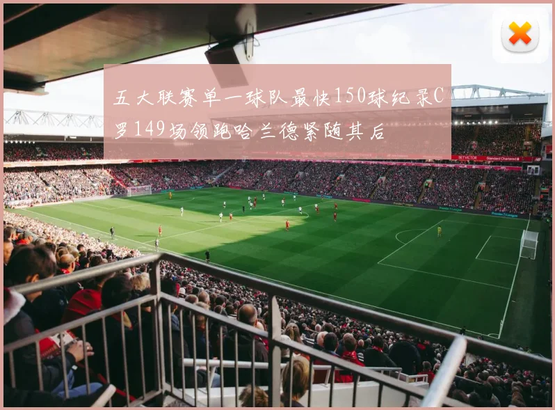 五大联赛单一球队最快150球纪录C罗149场领跑哈兰德紧随其后