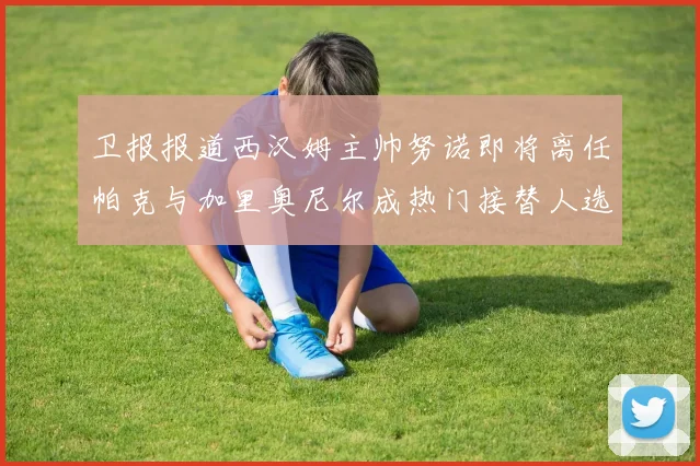 卫报报道西汉姆主帅努诺即将离任帕克与加里奥尼尔成热门接替人选