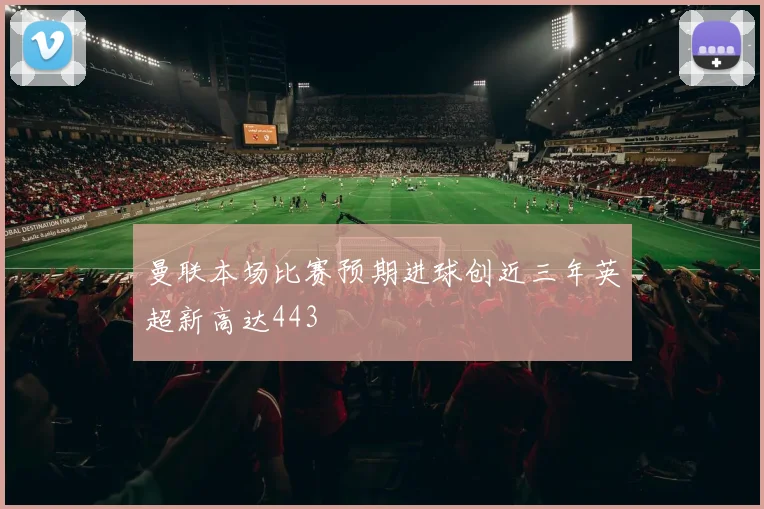 曼联本场比赛预期进球创近三年英超新高达443