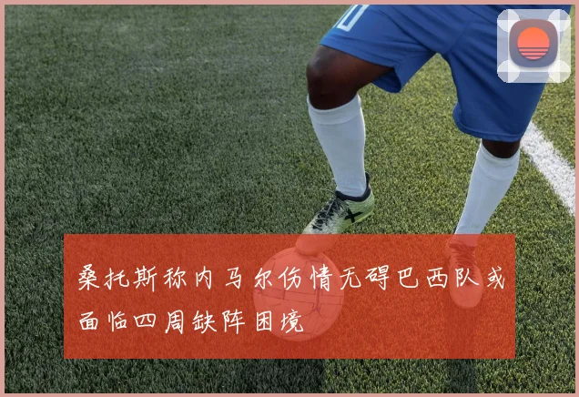 桑托斯称内马尔伤情无碍巴西队或面临四周缺阵困境