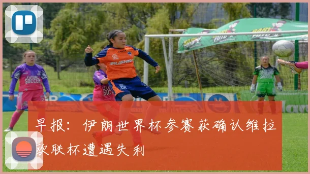 早报：伊朗世界杯参赛获确认维拉欧联杯遭遇失利