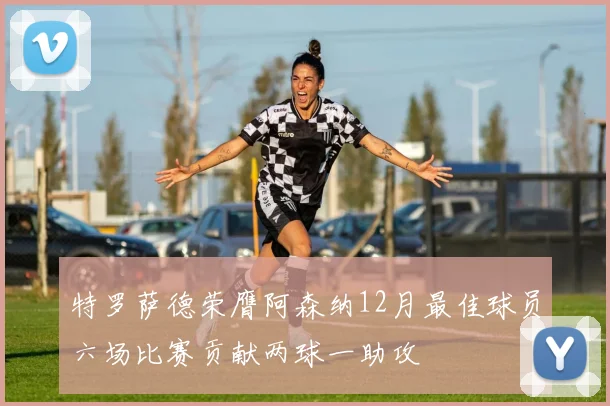 特罗萨德荣膺阿森纳12月最佳球员六场比赛贡献两球一助攻