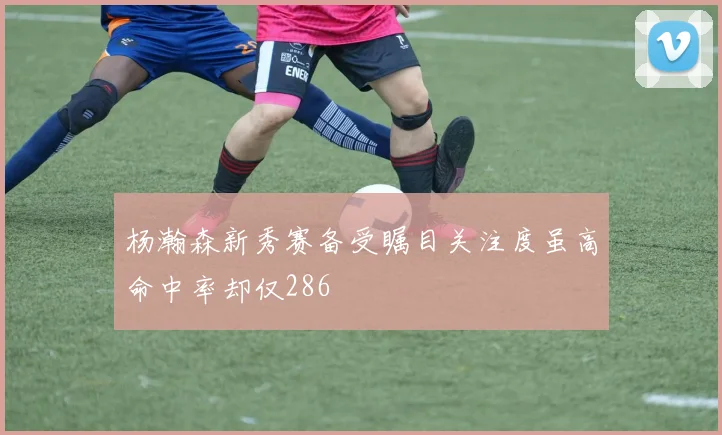 杨瀚森新秀赛备受瞩目关注度虽高命中率却仅286