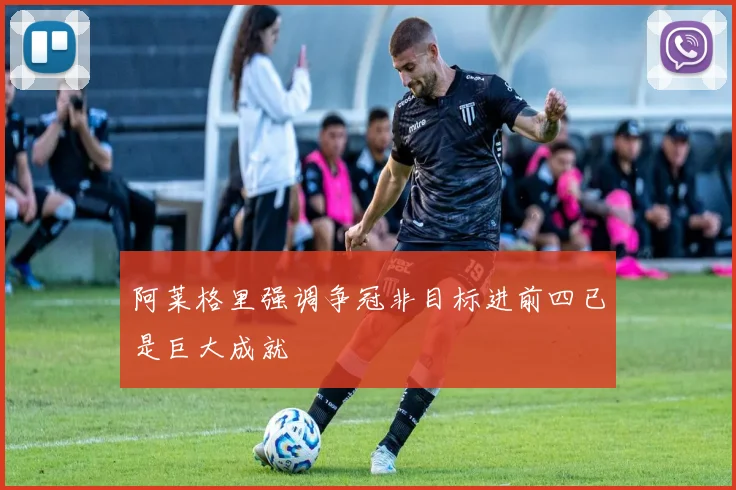 阿莱格里强调争冠非目标进前四已是巨大成就
